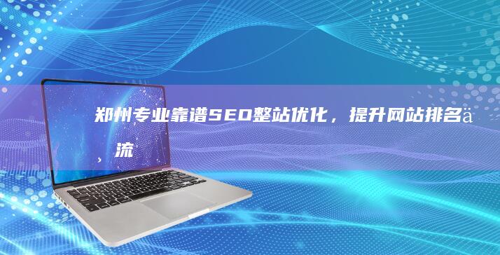 郑州专业靠谱SEO整站优化，提升网站排名与流量