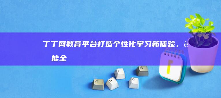 丁丁网教育平台：打造个性化学习新体验，赋能全民终身学习时代