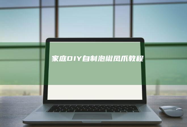 家庭DIY：自制泡椒凤爪教程